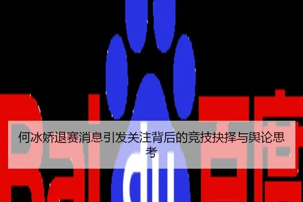 何冰娇退赛消息引发关注背后的竞技抉择与舆论思考