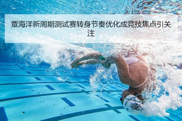 覃海洋新周期测试赛转身节奏优化成竞技焦点引关注