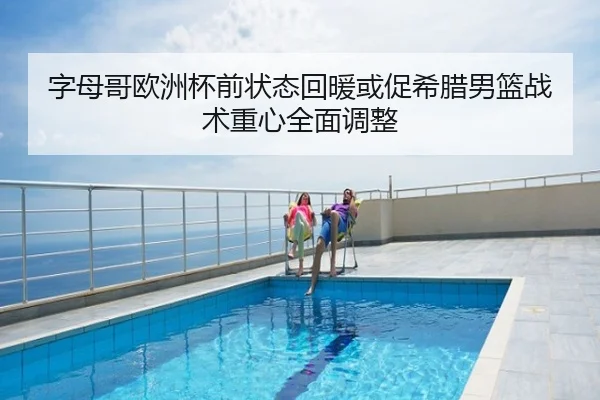 字母哥欧洲杯前状态回暖或促希腊男篮战术重心全面调整