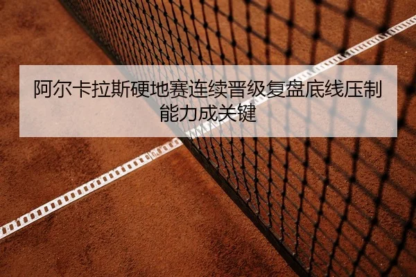 阿尔卡拉斯硬地赛连续晋级复盘底线压制能力成关键