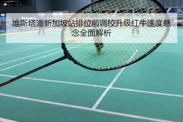 维斯塔潘新加坡站排位前调校升级红牛速度悬念全面解析