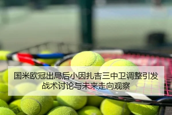 国米欧冠出局后小因扎吉三中卫调整引发战术讨论与未来走向观察