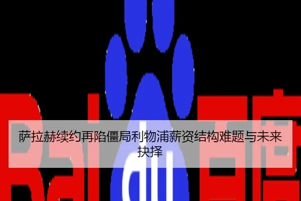 萨拉赫续约再陷僵局利物浦薪资结构难题与未来抉择