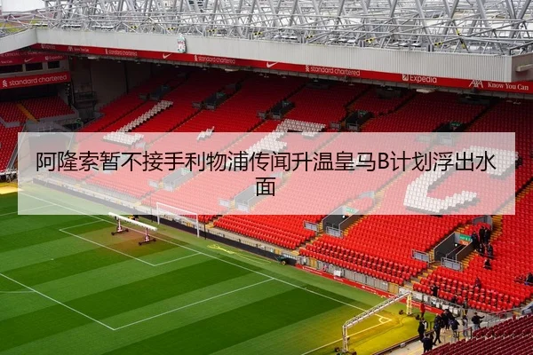 阿隆索暂不接手利物浦传闻升温皇马B计划浮出水面