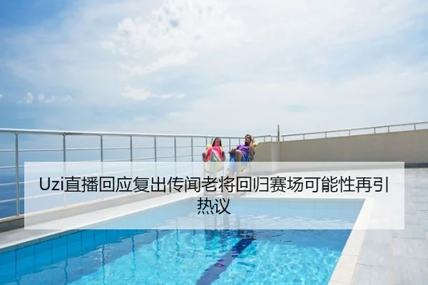 Uzi直播回应复出传闻老将回归赛场可能性再引热议