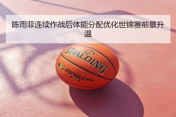 陈雨菲连续作战后体能分配优化世锦赛前景升温