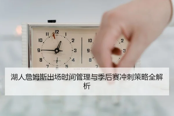 湖人詹姆斯出场时间管理与季后赛冲刺策略全解析
