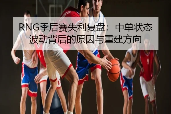 RNG季后赛失利复盘：中单状态波动背后的原因与重建方向