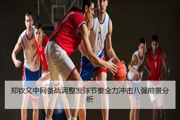 郑钦文中网备战调整发球节奏全力冲击八强前景分析